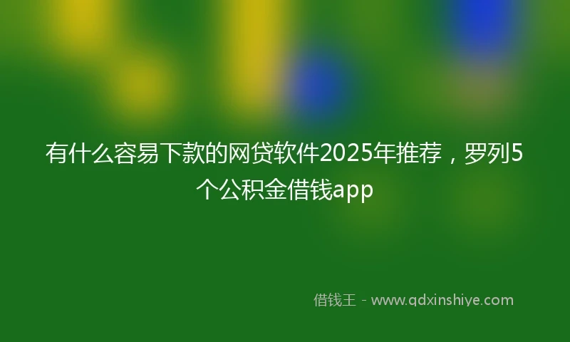 有什么容易下款的网贷软件2025年推荐，罗列5个公积金借钱app