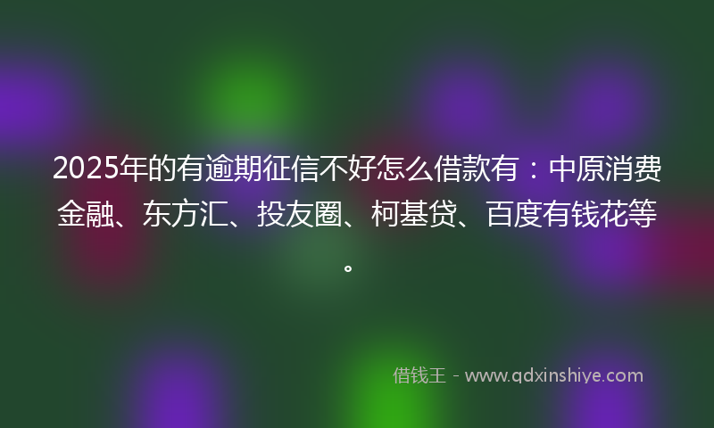 2025年的有逾期征信不好怎么借款有：中原消费金融、东方汇、投友圈、柯基贷、百度有钱花等。