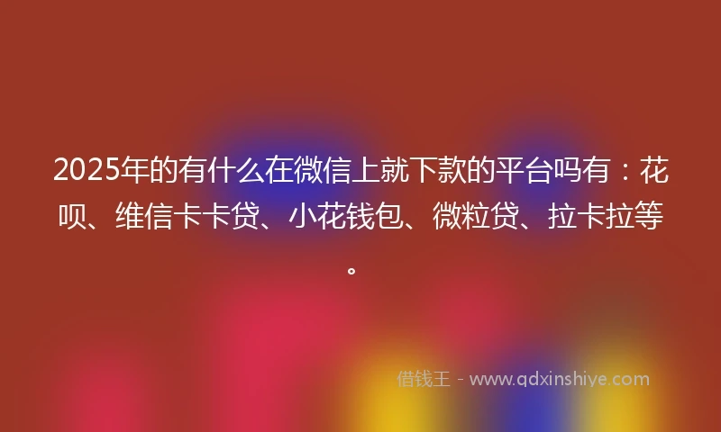 2025年的有什么在微信上就下款的平台吗有：花呗、维信卡卡贷、小花钱包、微粒贷、拉卡拉等。