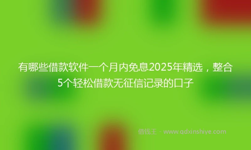 有哪些借款软件一个月内免息2025年精选，整合5个轻松借款无征信记录的口子