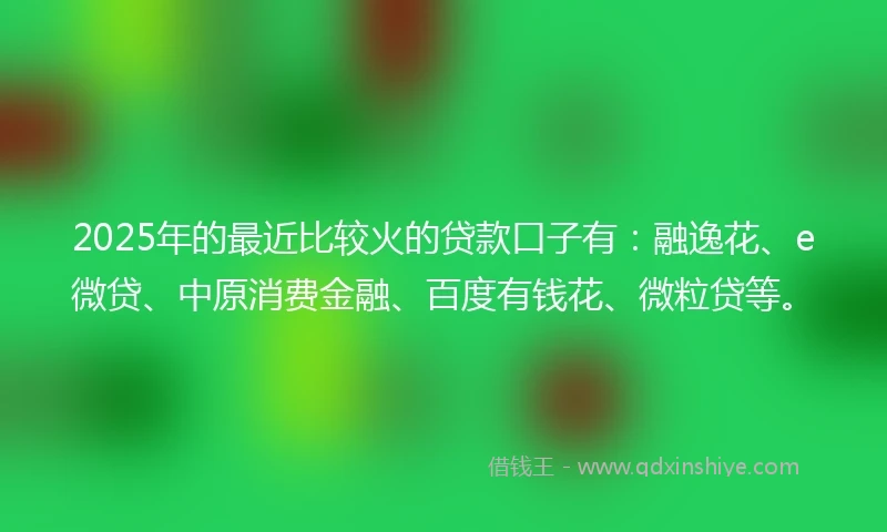 2025年的最近比较火的贷款口子有:融逸花、e微贷、中原消费金融、百度有钱花、微粒贷等。