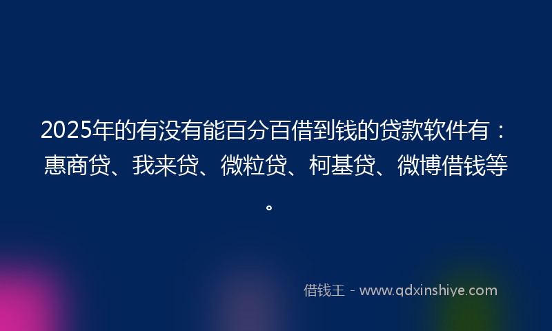 2025年的有没有能百分百借到钱的贷款软件有：惠商贷、我来贷、微粒贷、柯基贷、微博借钱等。