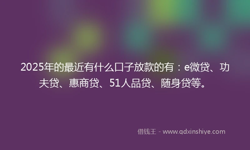 2025年的最近有什么口子放款的有：e微贷、功夫贷、惠商贷、51人品贷、随身贷等。