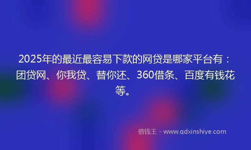 2025年的最近最容易下款的网贷是哪家平台有：团贷网、你我贷、替你还、360借条、百度有钱花等。