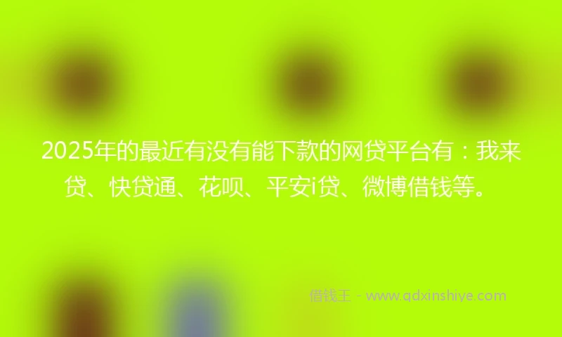 2025年的最近有没有能下款的网贷平台有:我来贷、快贷通、花呗、平安i贷、微博借钱等。