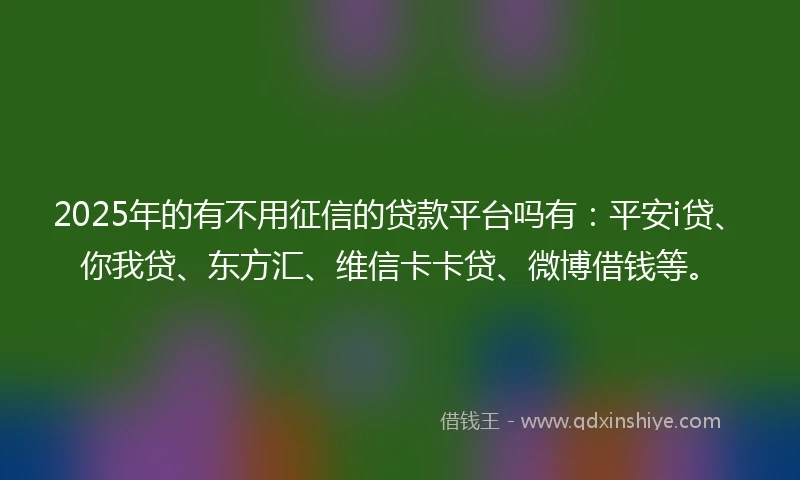 2025年的有不用征信的贷款平台吗有：平安i贷、你我贷、东方汇、维信卡卡贷、微博借钱等。
