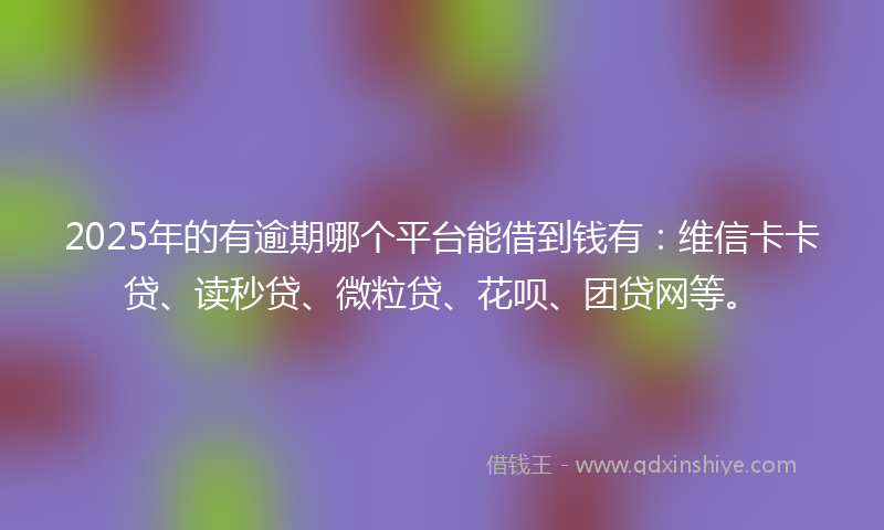 2025年的有逾期哪个平台能借到钱有：维信卡卡贷、读秒贷、微粒贷、花呗、团贷网等。