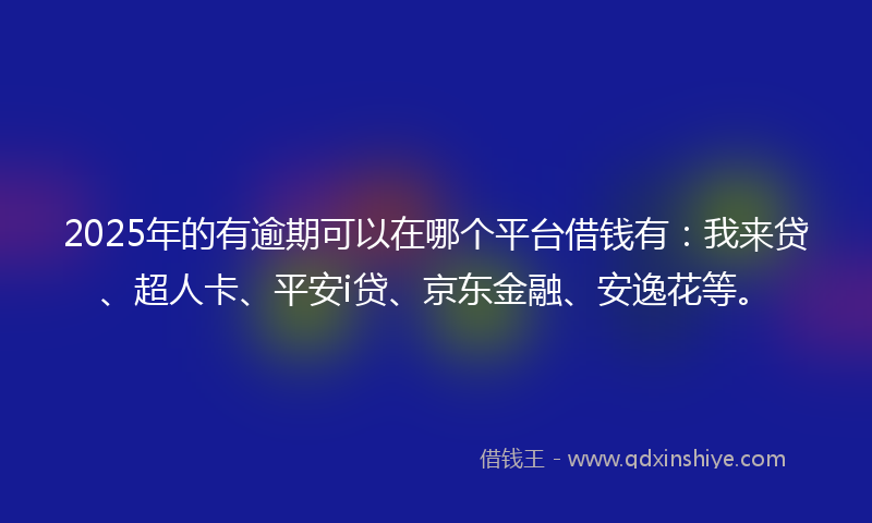 2025年的有逾期可以在哪个平台借钱有：我来贷、超人卡、平安i贷、京东金融、安逸花等。