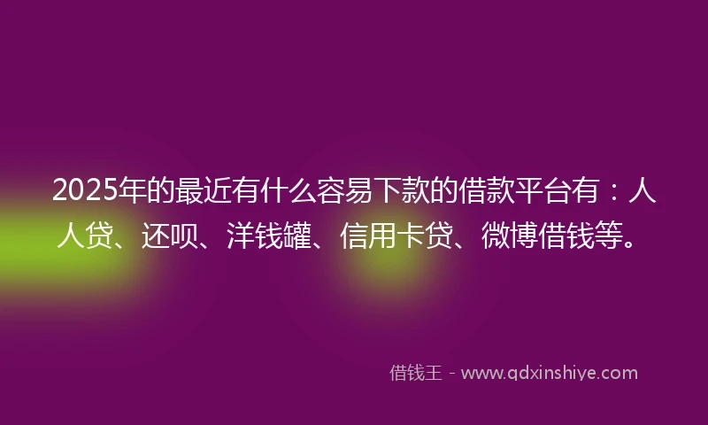 2025年的最近有什么容易下款的借款平台有：人人贷、还呗、洋钱罐、信用卡贷、微博借钱等。
