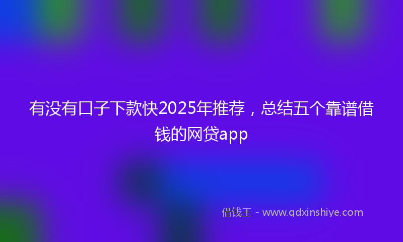 有没有口子下款快2025年推荐，总结五个靠谱借钱的网贷app
