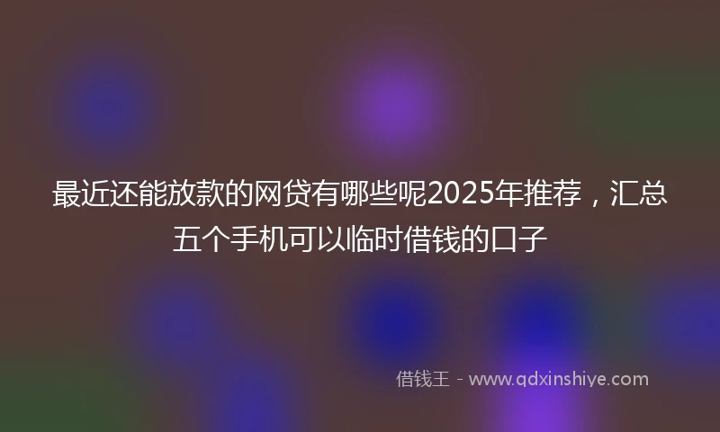 最近还能放款的网贷有哪些呢2025年推荐，汇总五个手机可以临时借钱的口子