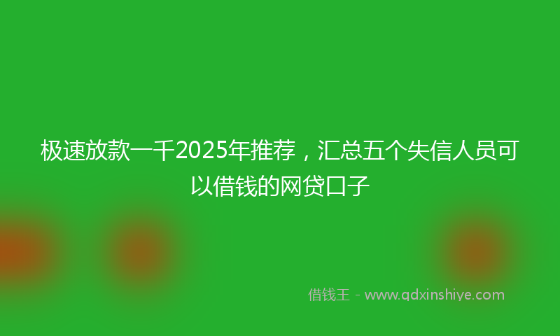 极速放款一千2025年推荐，汇总五个失信人员可以借钱的网贷口子