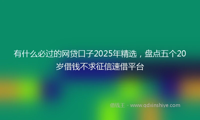 有什么必过的网贷口子2025年精选，盘点五个20岁借钱不求征信速借平台