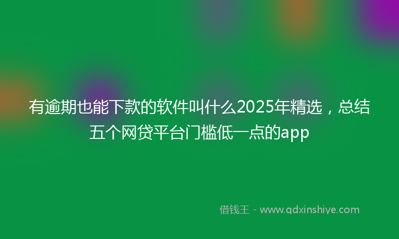 有逾期也能下款的软件叫什么2025年精选，总结五个网贷平台门槛低一点的app