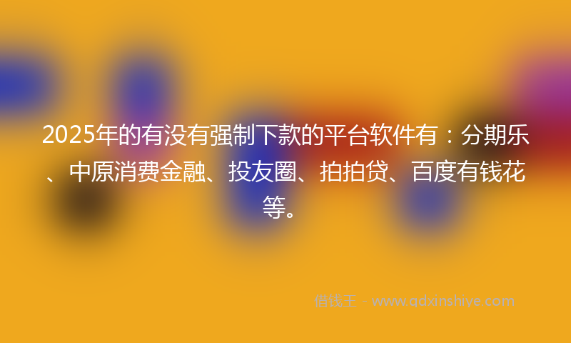 2025年的有没有强制下款的平台软件有：分期乐、中原消费金融、投友圈、拍拍贷、百度有钱花等。
