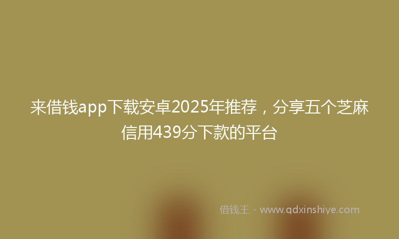 来借钱app下载安卓2025年推荐，分享五个芝麻信用439分下款的平台