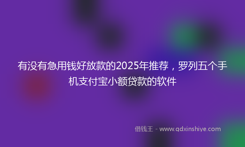 有没有急用钱好放款的2025年推荐，罗列五个手机支付宝小额贷款的软件