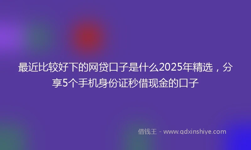 最近比较好下的网贷口子是什么2025年精选，分享5个手机身份证秒借现金的口子