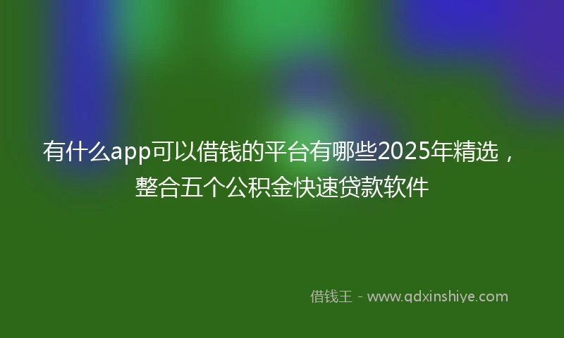 有什么app可以借钱的平台有哪些2025年精选，整合五个公积金快速贷款软件