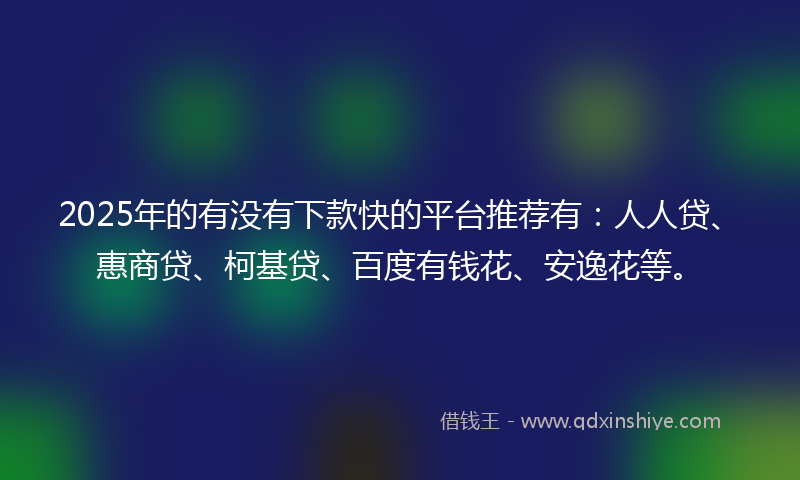2025年的有没有下款快的平台推荐有：人人贷、惠商贷、柯基贷、百度有钱花、安逸花等。