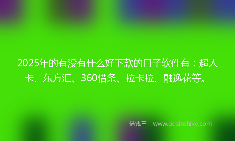 2025年的有没有什么好下款的口子软件有：超人卡、东方汇、360借条、拉卡拉、融逸花等。