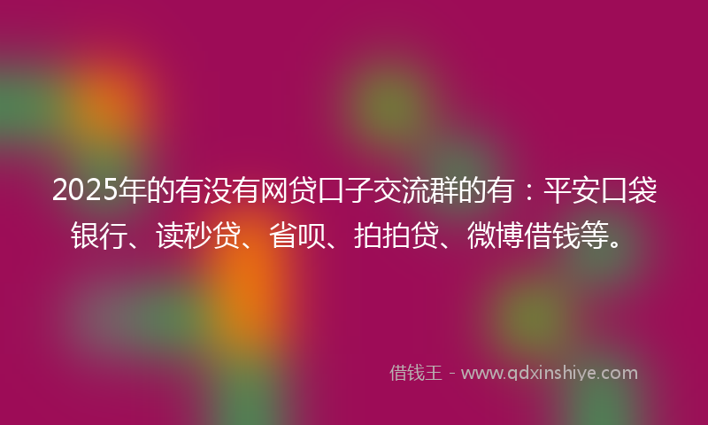 2025年的有没有网贷口子交流群的有：平安口袋银行、读秒贷、省呗、拍拍贷、微博借钱等。