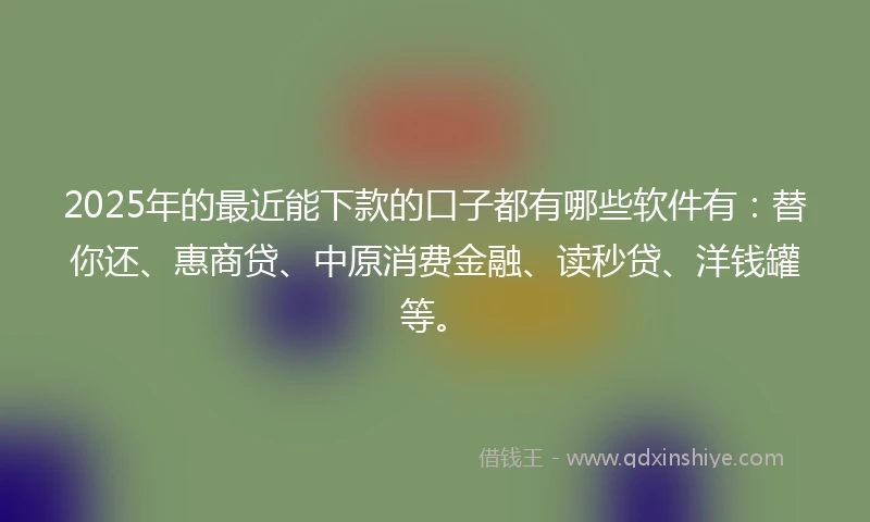 2025年的最近能下款的口子都有哪些软件有：替你还、惠商贷、中原消费金融、读秒贷、洋钱罐等。