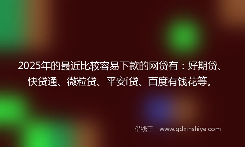 2025年的最近比较容易下款的网贷有:好期贷、快贷通、微粒贷、平安i贷、百度有钱花等。