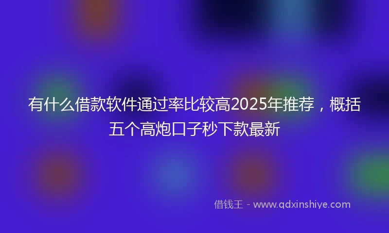 有什么借款软件通过率比较高2025年推荐，概括五个高炮口子秒下款最新