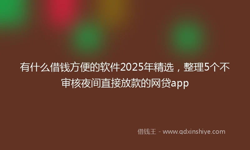 有什么借钱方便的软件2025年精选,整理5个不审核夜间直接放款的网贷app