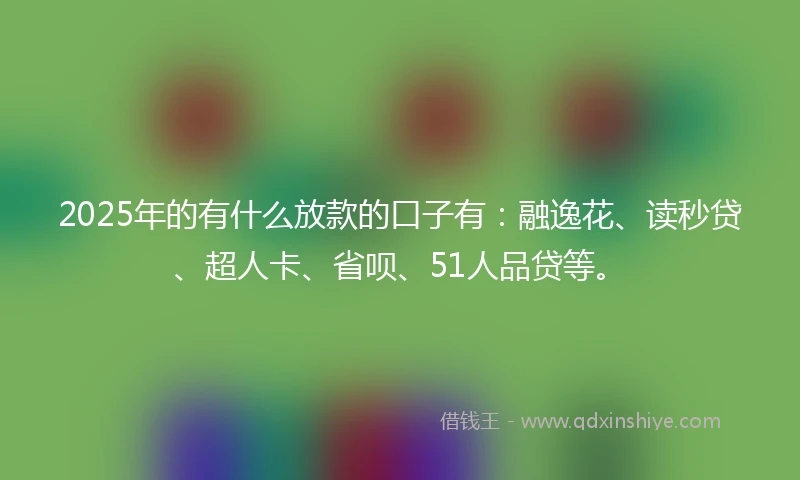 2025年的有什么放款的口子有：融逸花、读秒贷、超人卡、省呗、51人品贷等。
