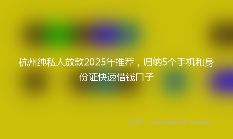 杭州纯私人放款2025年推荐，归纳5个手机和身份证快速借钱口子