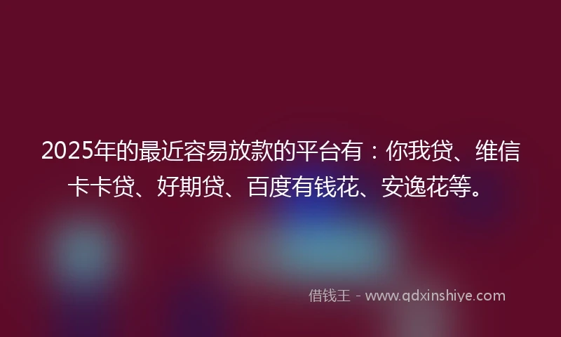 2025年的最近容易放款的平台有：你我贷、维信卡卡贷、好期贷、百度有钱花、安逸花等。