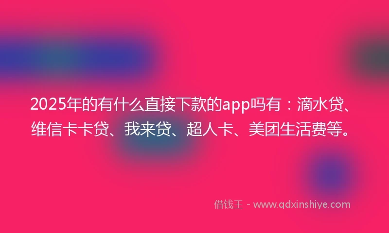 2025年的有什么直接下款的app吗有：滴水贷、维信卡卡贷、我来贷、超人卡、美团生活费等。