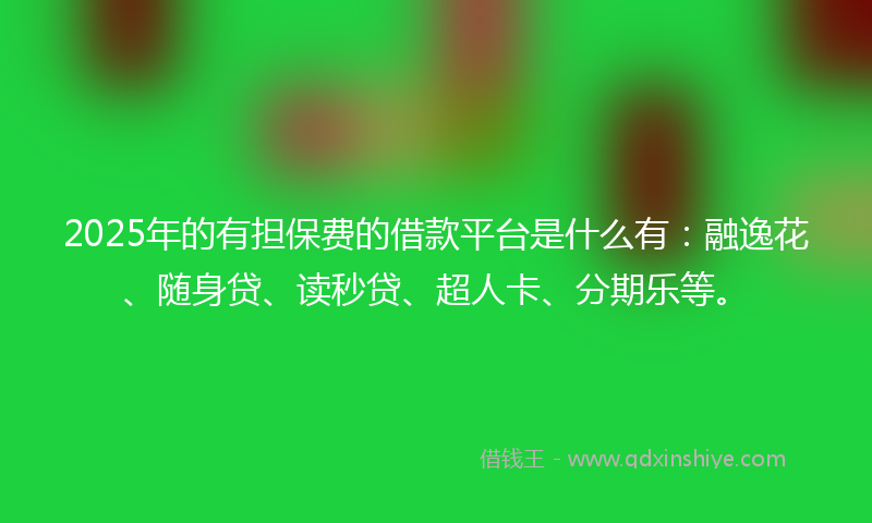 2025年的有担保费的借款平台是什么有：融逸花、随身贷、读秒贷、超人卡、分期乐等。