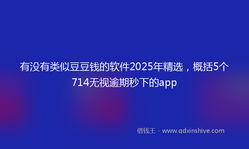 有没有类似豆豆钱的软件2025年精选，概括5个714无视逾期秒下的app