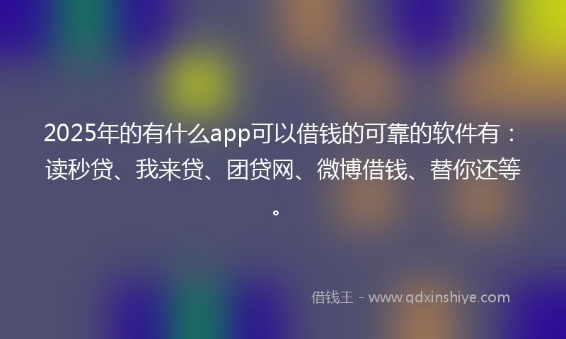 2025年的有什么app可以借钱的可靠的软件有：读秒贷、我来贷、团贷网、微博借钱、替你还等。