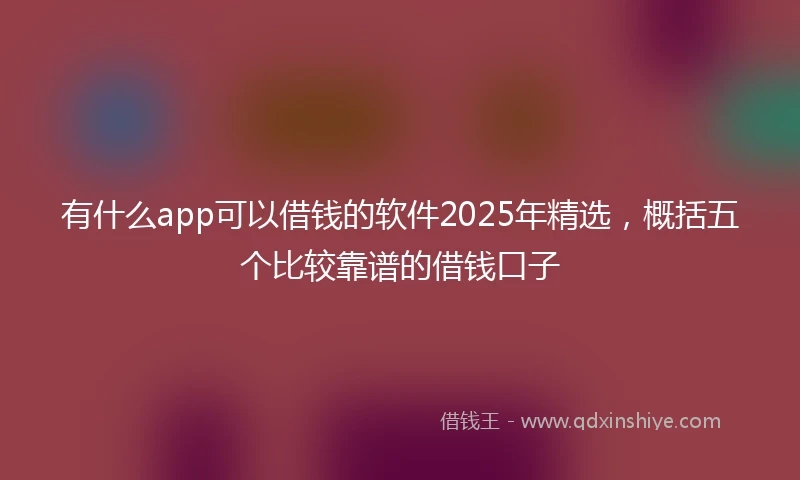 有什么app可以借钱的软件2025年精选，概括五个比较靠谱的借钱口子