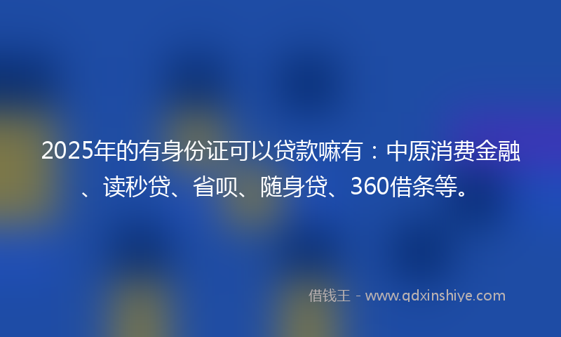 2025年的有身份证可以贷款嘛有：中原消费金融、读秒贷、省呗、随身贷、360借条等。