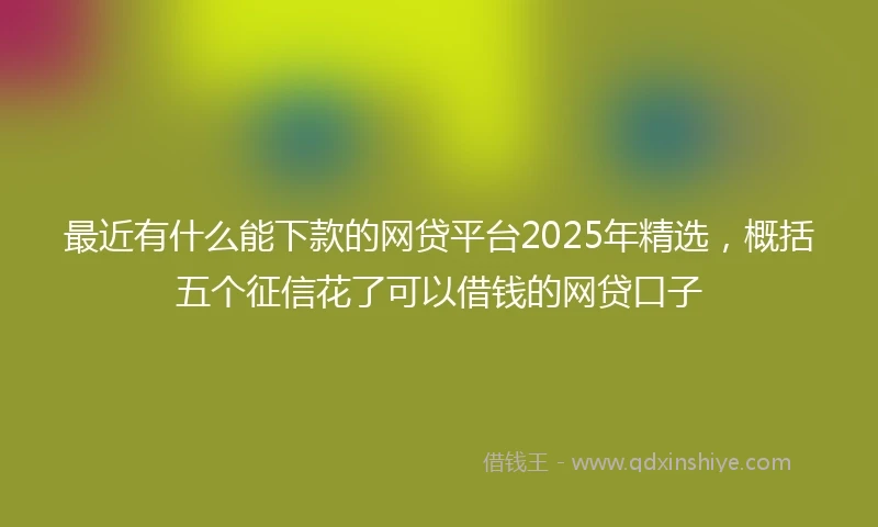 最近有什么能下款的网贷平台2025年精选，概括五个征信花了可以借钱的网贷口子