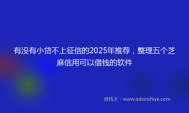 有没有小贷不上征信的2025年推荐，整理五个芝麻信用可以借钱的软件