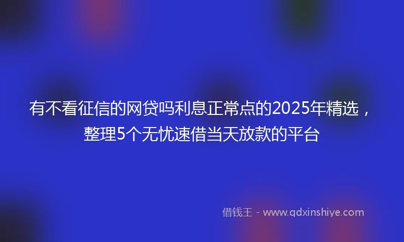 有不看征信的网贷吗利息正常点的2025年精选，整理5个无忧速借当天放款的平台