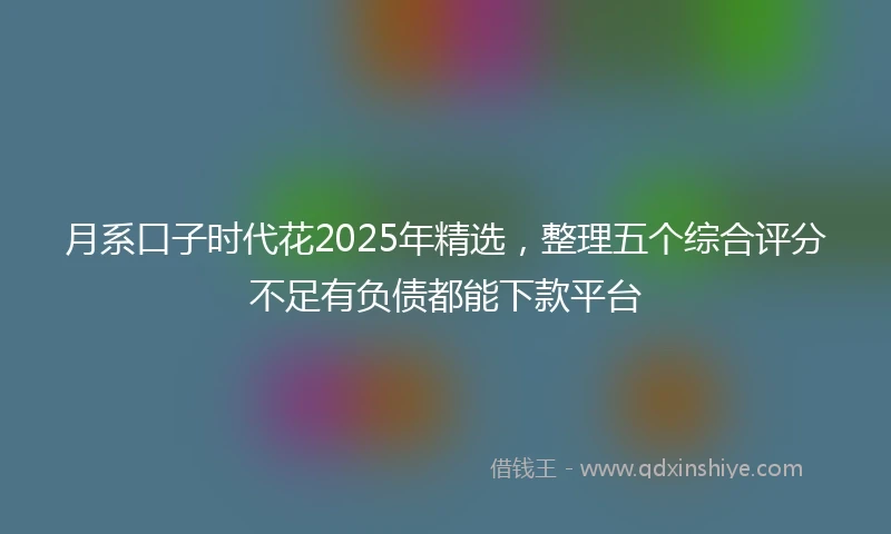 月系口子时代花2025年精选，整理五个综合评分不足有负债都能下款平台