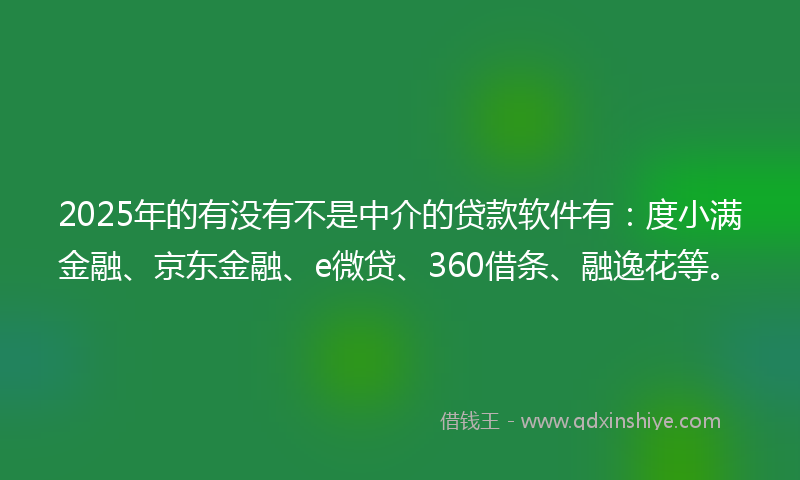 2025年的有没有不是中介的贷款软件有：度小满金融、京东金融、e微贷、360借条、融逸花等。