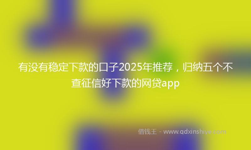 有没有稳定下款的口子2025年推荐，归纳五个不查征信好下款的网贷app