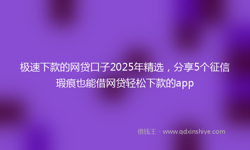 极速下款的网贷口子2025年精选，分享5个征信瑕疵也能借网贷轻松下款的app