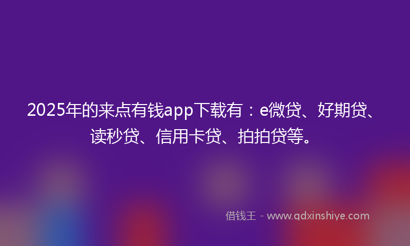 2025年的来点有钱app下载有：e微贷、好期贷、读秒贷、信用卡贷、拍拍贷等。
