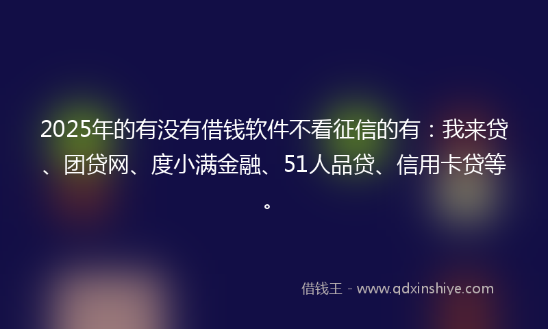 2025年的有没有借钱软件不看征信的有：我来贷、团贷网、度小满金融、51人品贷、信用卡贷等。