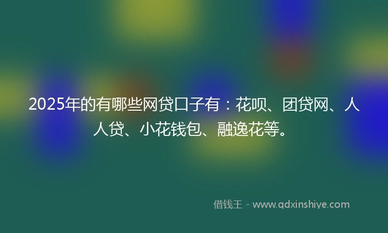 2025年的有哪些网贷口子有：花呗、团贷网、人人贷、小花钱包、融逸花等。