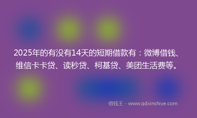 2025年的有没有14天的短期借款有：微博借钱、维信卡卡贷、读秒贷、柯基贷、美团生活费等。